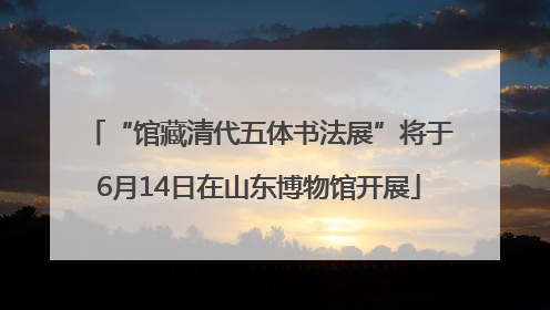 “馆藏清代五体书法展”将于6月14日在山东博物馆开展