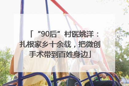 “90后”村医姚洋：扎根家乡十余载，把微创手术带到百姓身边