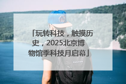 玩转科技，触摸历史，2025北京博物馆季科技月启幕