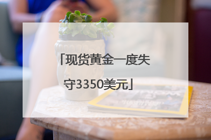 现货黄金一度失守3350美元