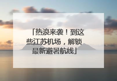热浪来袭！到这些江苏机场，解锁最新避暑航线