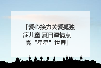 爱心接力关爱孤独症儿童 夏日温情点亮“星星”世界
