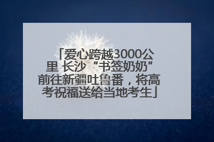 爱心跨越3000公里 长沙“书签奶奶”前往新疆吐鲁番，将高考祝福送给当地考生