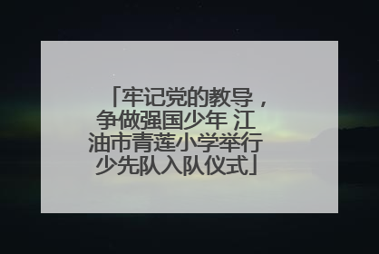 牢记党的教导，争做强国少年 江油市青莲小学举行少先队入队仪式