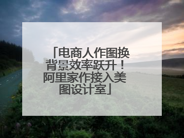 电商人作图换背景效率跃升！阿里家作接入美图设计室