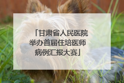 甘肃省人民医院举办首届住培医师病例汇报大赛