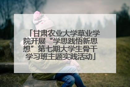 甘肃农业大学草业学院开展“学思践悟新思想”第七期大学生骨干学习班主题实践活动
