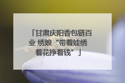 甘肃庆阳香包链百业 绣娘“带着娃绣着花挣着钱”