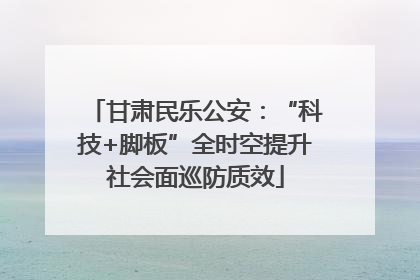 甘肃民乐公安：“科技+脚板”全时空提升社会面巡防质效
