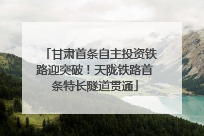 甘肃首条自主投资铁路迎突破！天陇铁路首条特长隧道贯通