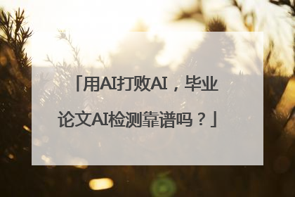 用AI打败AI，毕业论文AI检测靠谱吗？