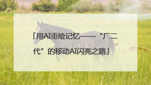 用AI重绘记忆——“厂二代”的移动AI闪亮之路