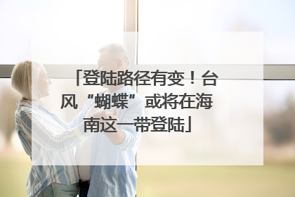 登陆路径有变！台风“蝴蝶”或将在海南这一带登陆