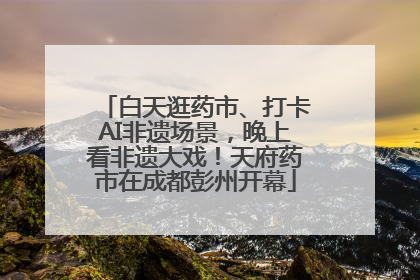 白天逛药市、打卡AI非遗场景，晚上看非遗大戏！天府药市在成都彭州开幕