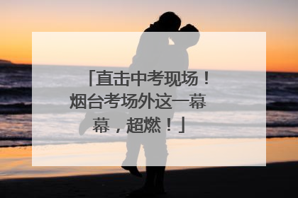 直击中考现场！烟台考场外这一幕幕，超燃！