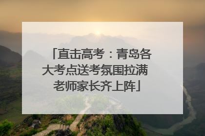 直击高考：青岛各大考点送考氛围拉满 老师家长齐上阵