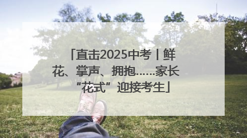 直击2025中考丨鲜花、掌声、拥抱……家长“花式”迎接考生