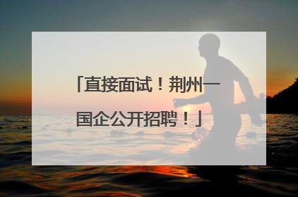 直接面试！荆州一国企公开招聘！