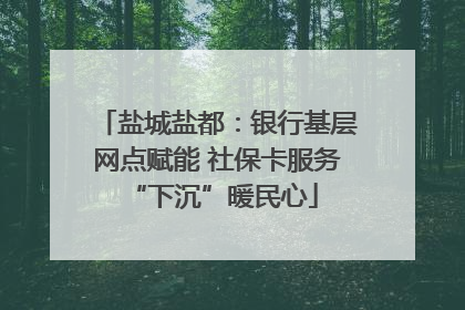 盐城盐都：银行基层网点赋能 社保卡服务 “下沉”暖民心