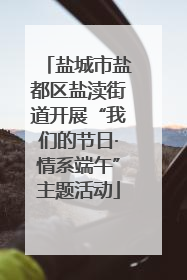 盐城市盐都区盐渎街道开展“我们的节日·情系端午”主题活动