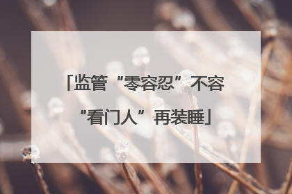 监管“零容忍”不容“看门人”再装睡