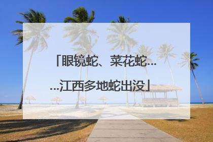 眼镜蛇、菜花蛇……江西多地蛇出没
