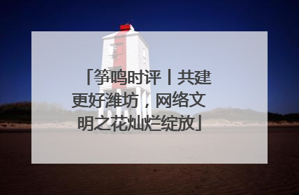 筝鸣时评丨共建更好潍坊，网络文明之花灿烂绽放