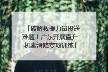 破解救援力量投送难题！广东开展直升机索滑降专项训练