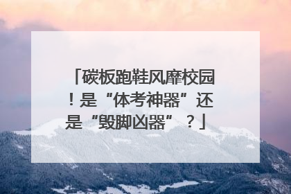 碳板跑鞋风靡校园！是“体考神器”还是“毁脚凶器”？