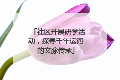 社区开展研学活动，探寻千年运河的文脉传承