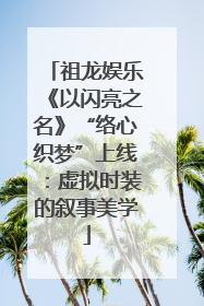 祖龙娱乐《以闪亮之名》“络心织梦”上线：虚拟时装的叙事美学