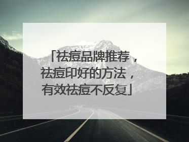 祛痘品牌推荐，祛痘印好的方法，有效祛痘不反复