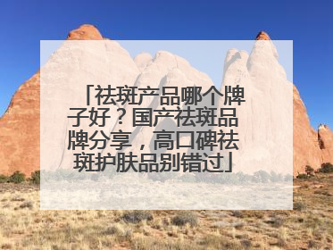 祛斑产品哪个牌子好？国产祛斑品牌分享，高口碑祛斑护肤品别错过