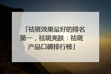 祛斑效果最好的排名第一，祛斑亮肤：祛斑产品口碑排行榜