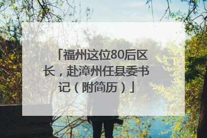 福州这位80后区长，赴漳州任县委书记（附简历）