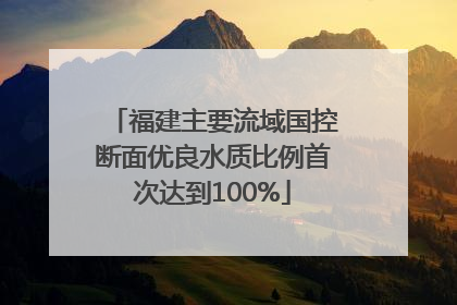 福建主要流域国控断面优良水质比例首次达到100%