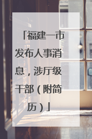 福建一市发布人事消息，涉厅级干部（附简历）