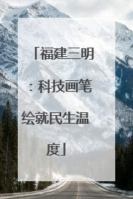 福建三明：科技画笔绘就民生温度