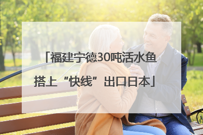 福建宁德30吨活水鱼搭上“快线”出口日本