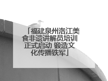 福建泉州洛江美食非遗讲解员培训正式启动 锻造文化传播铁军