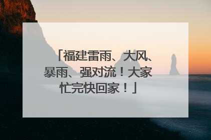 福建雷雨、大风、暴雨、强对流！大家忙完快回家！