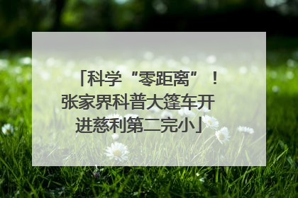 科学“零距离”！张家界科普大篷车开进慈利第二完小
