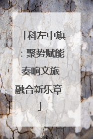 科左中旗：聚势赋能 奏响文旅融合新乐章