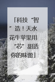 科技“智”造！天水花牛苹果用“芯”甜透你的味蕾