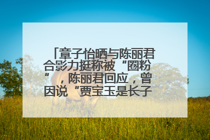 章子怡晒与陈丽君合影力挺称被“圈粉”，陈丽君回应，曾因说“贾宝玉是长子长孙”惹争议