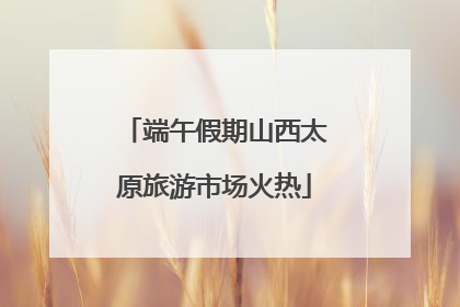 端午假期山西太原旅游市场火热