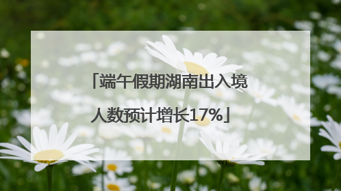 端午假期湖南出入境人数预计增长17%