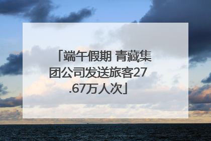 端午假期 青藏集团公司发送旅客27.67万人次