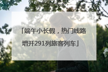 端午小长假，热门线路增开291列旅客列车