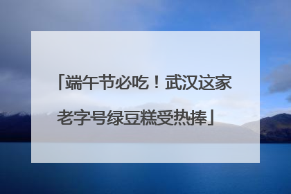 端午节必吃！武汉这家老字号绿豆糕受热捧